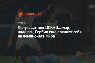 Александр Зделар - Полузащитник ЦСКА Зделар: надеюсь, Сербия ещё покажет себя на чемпионате мира - championat.com - Россия - Швейцария - Бразилия - Сербия - Камерун - Катар