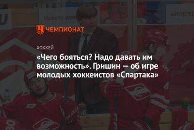 Игорь Гришин - «Чего бояться? Надо давать им возможность». Гришин — об игре молодых хоккеистов «Спартака» - championat.com