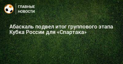 Гильермо Абаскаль - Абаскаль подвел итог группового этапа Кубка России для «Спартака» - bombardir.ru - Россия