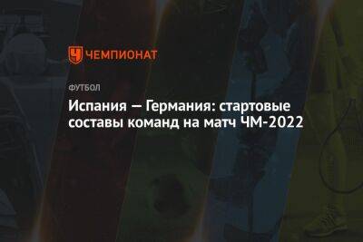 Испания — Германия: стартовые составы команд на матч ЧМ-2022 - championat.com - Бельгия - Германия - Япония - Испания - Канада - Брюссель - Катар - Коста Рика