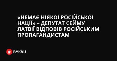 «Немає ніякої російської нації» – депутат Сейму Латвії відповів російським пропагандистам - bykvu.com - Украина - Росія - Twitter