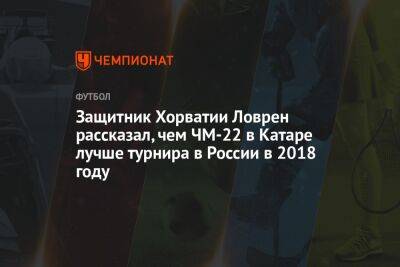 Андрей Панков - Защитник Хорватии Ловрен рассказал, чем ЧМ-2022 в Катаре лучше турнира в России в 2018-м - championat.com - Россия - Санкт-Петербург - Франция - Канада - Хорватия - Катар