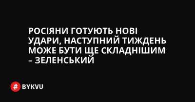 Росіяни готують нові удари, наступний тиждень може бути ще складнішим – Зеленський - bykvu.com - Украина