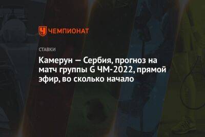 Камерун — Сербия, прогноз на матч группы G ЧМ-2022, прямой эфир, во сколько начало - championat.com - Россия - Сербия - Португалия - Камерун - Катар - Уругвай