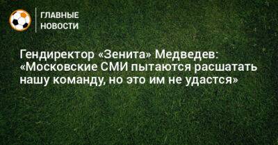 Александр Медведев - Гендиректор «Зенита» Медведев: «Московские СМИ пытаются расшатать нашу команду, но это им не удастся» - bombardir.ru - Россия