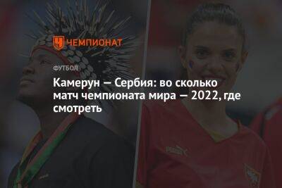 Камерун — Сербия: во сколько матч чемпионата мира — 2022, где смотреть - championat.com - Швейцария - Бразилия - Сербия - Камерун - Катар