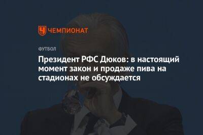 Александр Дюков - Георгий Горностаев - Президент РФС Дюков: в настоящий момент закон и продаже пива на стадионах не обсуждается - championat.com - Катар