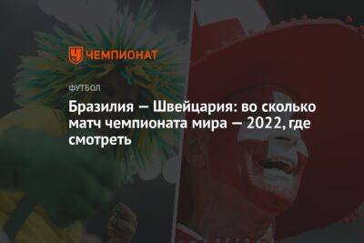 Бразилия — Швейцария: во сколько матч чемпионата мира — 2022, где смотреть - championat.com - Швейцария - Бразилия - Сербия - Камерун - Катар