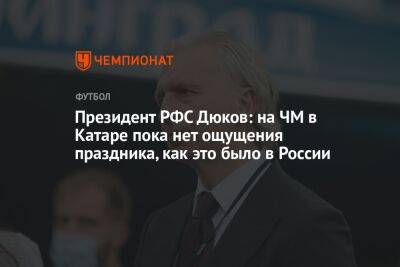 Александр Дюков - Георгий Горностаев - Президент РФС Дюков: на ЧМ в Катаре пока нет ощущения праздника, как это было в России - championat.com - Россия - Бельгия - Катар