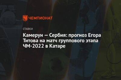 Егор Титов - Камерун — Сербия: прогноз Егора Титова на матч группового этапа ЧМ-2022 в Катаре - championat.com - Россия - Франция - Бразилия - Гана - Сербия - Тунис - Аргентина - Камерун - Катар