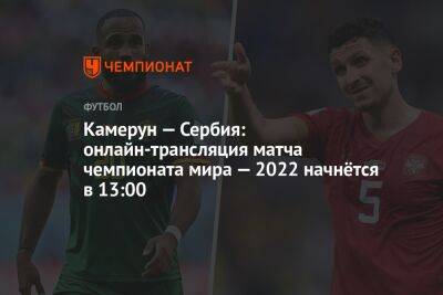 Камерун — Сербия: онлайн-трансляция матча чемпионата мира — 2022 начнётся в 13:00 - championat.com - Сербия - Камерун - Катар