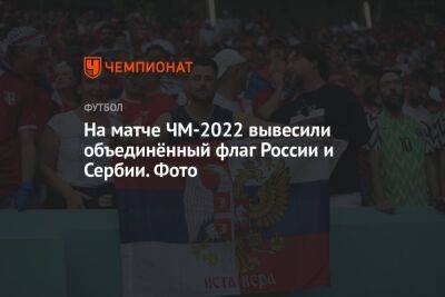 На матче ЧМ-2022 вывесили объединённый флаг России и Сербии. Фото - championat.com - Россия - Швейцария - Бразилия - Сербия - Камерун - Катар