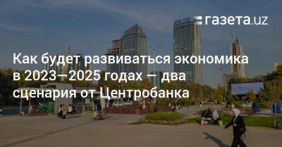 Как будет развиваться экономика Узбекистана в 2023—2025 годах — два сценария от ЦБ - gazeta.uz - Россия - Украина - Узбекистан