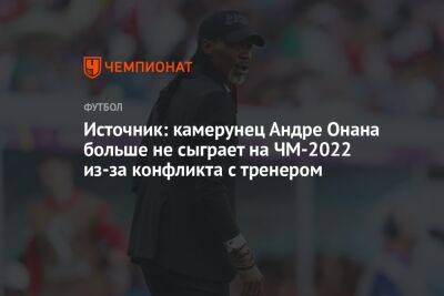 Николо Скир - Андре Онан - Источник: камерунец Андре Онана больше не сыграет на ЧМ-2022 из-за конфликта с тренером - championat.com - Швейцария - Сербия - Камерун - Катар