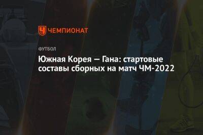 Сон Хын Мин - Хван Инбом - Южная Корея — Гана: стартовые составы сборных на матч ЧМ-2022 - championat.com - Южная Корея - Гана - Катар