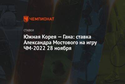 Александр Мостовой - Южная Корея — Гана: ставка Александра Мостового на игру ЧМ-2022 28 ноября - championat.com - Россия - Южная Корея - Франция - Гана - Тунис - Аргентина - Катар - Уругвай