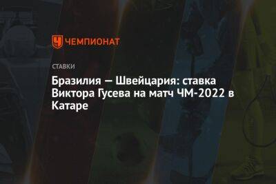 Виктор Гусев - Бразилия — Швейцария: ставка Виктора Гусева на матч ЧМ-2022 в Катаре - championat.com - Россия - Швейцария - Франция - Бразилия - Гана - Сербия - Тунис - Аргентина - Камерун - Катар