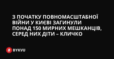 З початку повномасштабної війни у Києві загинули понад 150 мирних мешканців, серед них діти – Кличко - bykvu.com - Украина - Україна - Росія - Twitter