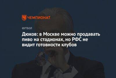 Александр Дюков - Георгий Горностаев - Дюков: в Москве можно продавать пиво на стадионах, но РФС не видит готовности клубов - championat.com - Москва - Россия - Катар