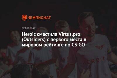 Heroic сместила Virtus.pro (Outsiders) с первого места в мировом рейтинге по CS:GO - championat.com - Россия - США - Украина - Бразилия - Дания - Копенгаген