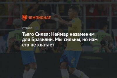 Тьяго Силва - Тьяго Силва: Неймар незаменим для Бразилии. Мы сильны, но нам его не хватает - championat.com - Швейцария - Бразилия - Сербия - Камерун - Катар