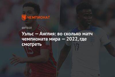 Уэльс — Англия: во сколько матч чемпионата мира — 2022, где смотреть - championat.com - Англия - Катар