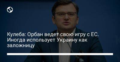 Виктор Орбан - Дмитрий Кулеба - Кулеба: Орбан ведет свою игру с ЕС. Иногда использует Украину как заложницу - liga.net - Россия - Украина - Венгрия