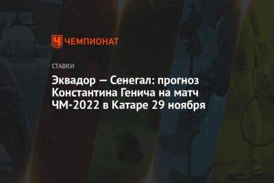 Константин Генич - Эквадор — Сенегал: прогноз Константина Генича на матч ЧМ-2022 в Катаре 29 ноября - championat.com - Россия - США - Бразилия - Иран - Голландия - Португалия - Эквадор - Катар - Сенегал