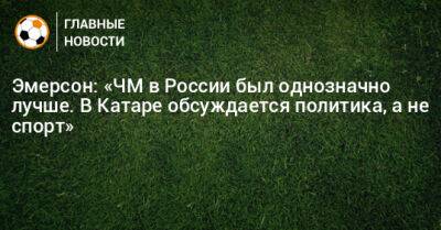 Эмерсон: «ЧМ в России был однозначно лучше. В Катаре обсуждается политика, а не спорт» - bombardir.ru - Россия - Катар