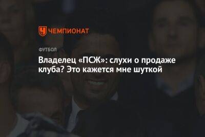 Нассер Аль-Хелаифи - Владелец «ПСЖ»: слухи о продаже клуба? Это кажется мне шуткой - championat.com - Катар