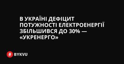 В Україні дефіцит потужності електроенергії збільшився до 30% — «Укренерго» - bykvu.com - Украина - Twitter