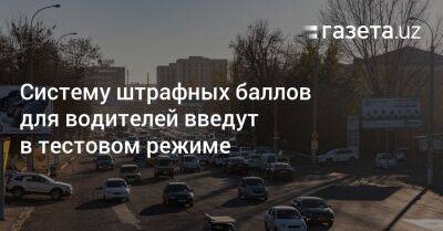 Систему штрафных баллов для водителей в Узбекистане введут в тестовом режиме - gazeta.uz - Узбекистан