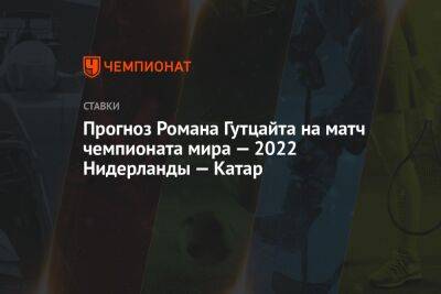 Прогноз Романа Гутцайта на матч чемпионата мира — 2022 Нидерланды — Катар - championat.com - Бразилия - Голландия - Португалия - Эквадор - Катар