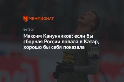 Максим Канунников: если бы сборная России попала в Катар, хорошо бы себя показала - championat.com - Россия - Катар