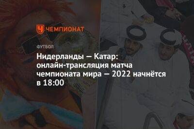 Нидерланды — Катар: онлайн-трансляция матча чемпионата мира — 2022 начнётся в 18:00 - championat.com - Голландия - Катар