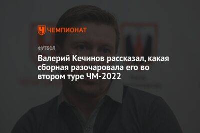 Валерий Кечинов - Егор Кабак - Валерий Кечинов рассказал, какая сборная разочаровала его во 2-м туре ЧМ-2022 - championat.com - Россия - Бельгия - Катар - Марокко