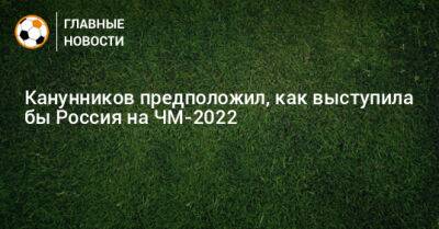 Канунников предположил, как выступила бы Россия на ЧМ-2022 - bombardir.ru - Россия - Катар