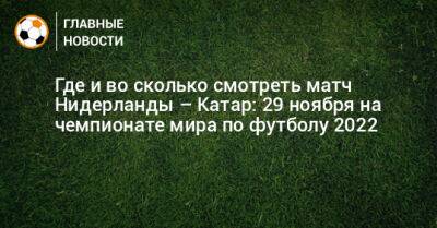 Где и во сколько смотреть матч Нидерланды – Катар: 29 ноября на чемпионате мира по футболу 2022 - bombardir.ru - Голландия - Катар