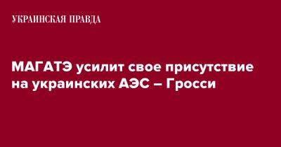 Рафаель Гроссі - МАГАТЭ усилит свое присутствие на украинских АЭС – Гросси - pravda.com.ua - Twitter