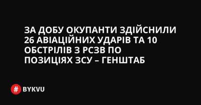 За добу окупанти здійснили 26 авіаційних ударів та 10 обстрілів з РСЗВ по позиціях ЗСУ – Генштаб - bykvu.com - Украина - Twitter