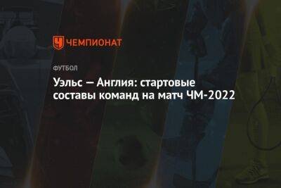 Уэльс — Англия: стартовые составы команд на матч ЧМ-2022 - championat.com - Москва - Англия - Катар