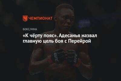 Исраэль Адесанья - Алексей Перейрой - «К чёрту пояс». Адесанья назвал главную цель боя с Перейрой - championat.com - США - Бразилия - Нью-Йорк - Новая Зеландия