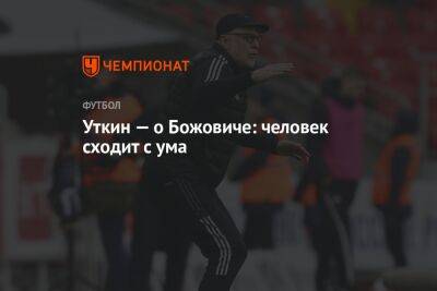Василий Уткин - Уткин — о Божовиче: человек сходит с ума - championat.com - Италия