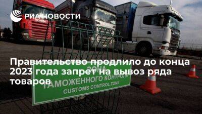 Правительство продлило до конца 2023 года запрет на вывоз из России ряда товаров - smartmoney.one - Россия