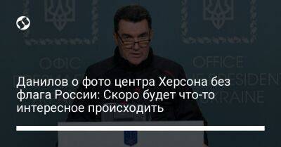 Алексей Данилов - Данилов о фото центра Херсона без флага России: Скоро будет что-то интересное происходить - liga.net - Россия - Украина - Херсон