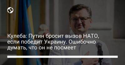 Владимир Путин - Дмитрий Кулеба - Кулеба: Путин бросит вызов НАТО, если победит Украину. Ошибочно думать, что он не посмеет - liga.net - Россия - Украина - Испания