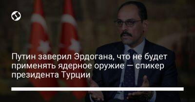 Владимир Путин - Реджеп Тайип Эрдоган - Ибрагим Калын - Путин заверил Эрдогана, что не будет применять ядерное оружие — спикер президента Турции - liga.net - Россия - Украина - Турция