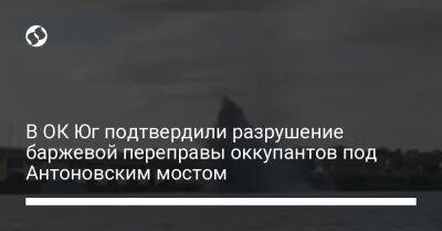 Наталья Гуменюк - В ОК Юг подтвердили разрушение баржевой переправы оккупантов под Антоновским мостом - liga.net - Украина - Херсон