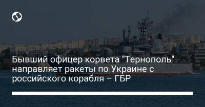 Бывший офицер корвета "Тернополь" направляет ракеты по Украине с российского корабля – ГБР - liga.net - Россия - Украина - Севастополь - Одесса - Тернополь