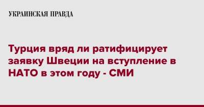 Турция вряд ли ратифицирует заявку Швеции на вступление в НАТО в этом году - СМИ - pravda.com.ua - Турция - Швеция